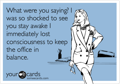 What were you saying? I
was so shocked to see
you stay awake I
immediately lost
consciousness to keep
the office in
balance.