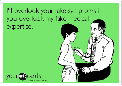 I'll overlook your fake symptoms if you overlook my fake medical
expertise.