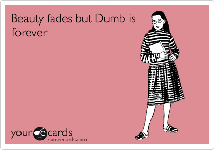 Beauty fades but Dumb is
forever