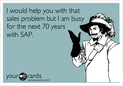 I would help you with that
sales problem but I am busy
for the next 70 years
with SAP.
