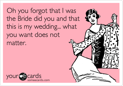 Oh you forgot that I was
the Bride did you and that
this is my wedding... what
you want does not
matter. 