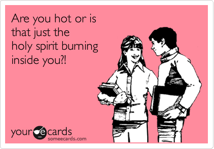 Are you hot or is 
that just the  
holy spirit burning
inside you?!

