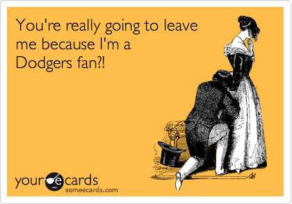 You're really going to leave
me because I'm a 
Dodgers fan?!