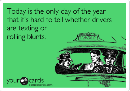 Today is the only day of the year that it's hard to tell whether drivers are texting or
rolling blunts.