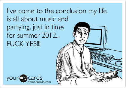 I've come to the conclusion my life is all about music and
partying, just in time
for summer 2012...
FUCK YES!!!