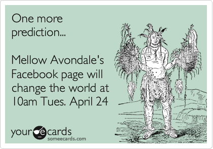 One more
prediction...

Mellow Avondale's
Facebook page will
change the world at
10am Tues. April 24