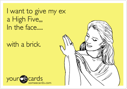 I want to give my ex
a High Five,,,
In the face.....

with a brick. 