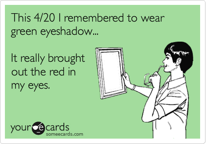 This 4/20 I remembered to wear green eyeshadow...

It really brought
out the red in
my eyes.