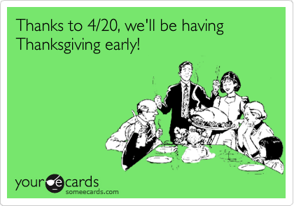 Thanks to 4/20, we'll be having Thanksgiving early!