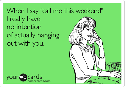 When I say "call me this weekend" 
I really have 
no intention
of actually hanging
out with you. 