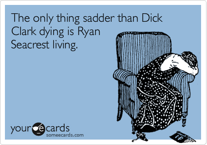 The only thing sadder than Dick Clark dying is Ryan
Seacrest living.