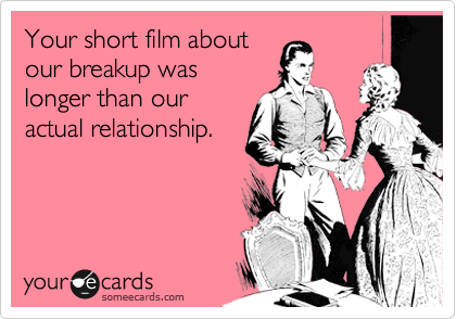 Your short film about
our breakup was
longer than our
actual relationship.