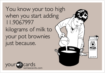 You know your too high
when you start adding
11.9067997
kilograms of milk to
your pot brownies
just because.