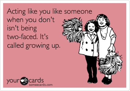 Acting like you like someone
when you don't
isn't being
two-faced. It's
called growing up.