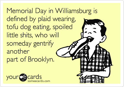 Memorial Day in Williamsburg is defined by plaid wearing,
tofu dog eating, spoiled
little shits, who will
someday gentrify
another
part of Brooklyn. 