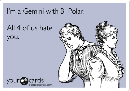I'm a Gemini with Bi-Polar.

All 4 of us hate
you.