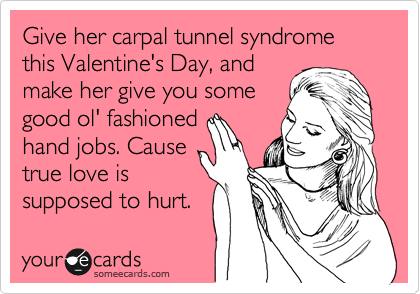 Give her carpal tunnel syndrome this Valentine's Day, and
make her give you some   
good ol' fashioned
hand jobs. Cause 
true love is
supposed to hurt.