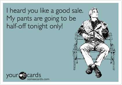I heard you like a good sale.
My pants are going to be
half-off tonight only!
