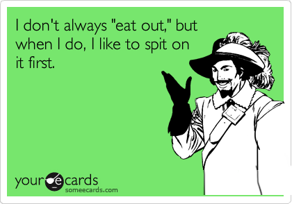 I don't always "eat out," but
when I do, I like to spit on
it first.