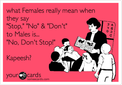 what Females really mean when they say 
"Stop," "No" & "Don't" 
to Males is...
"No, Don't Stop!"

Kapeesh? 