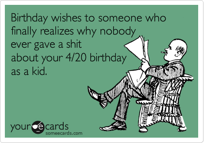 Birthday wishes to someone who finally realizes why nobody
ever gave a shit
about your 4/20 birthday
as a kid.