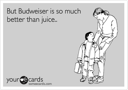 But Budweiser is so much
better than juice..