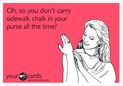 Oh, so you don't carry
sidewalk chalk in your
purse all the time?