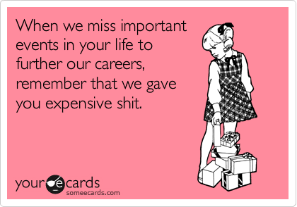 When we miss important
events in your life to
further our careers,
remember that we gave
you expensive shit. 
