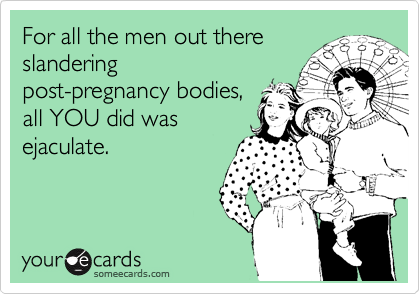 For all the men out there
slandering
post-pregnancy bodies,
all YOU did was
ejaculate.