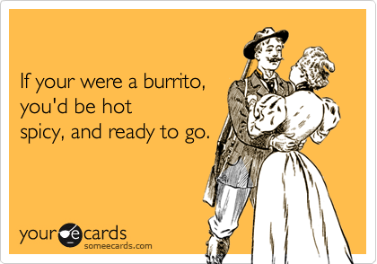 

If your were a burrito,
you'd be hot
spicy, and ready to go.