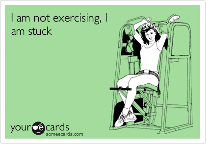 I am not exercising, I
am stuck