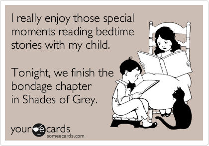I really enjoy those special
moments reading bedtime
stories with my child.

Tonight, we finish the
bondage chapter 
in Shades of Grey.