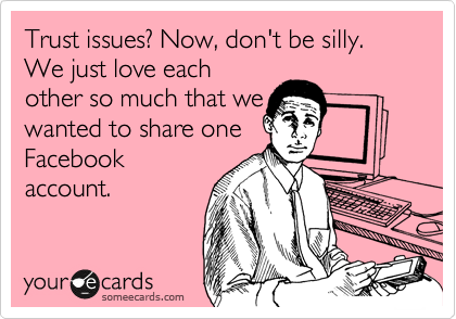 Trust issues? Now, don't be silly. We just love each
other so much that we
wanted to share one
Facebook
account. 