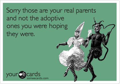 Sorry those are your real parents and not the adoptive
ones you were hoping
they were.