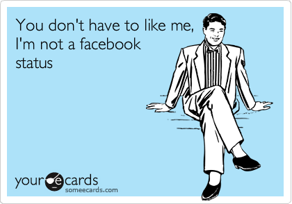 You don't have to like me,
I'm not a facebook
status