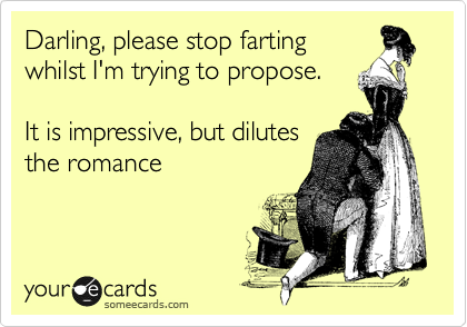 Darling, please stop farting
whilst I'm trying to propose.

It is impressive, but dilutes
the romance