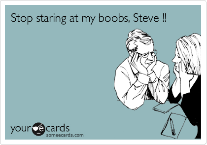 Stop staring at my boobs, Steve !!
