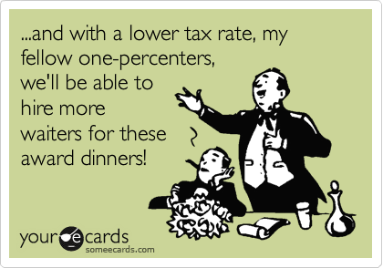 ...and with a lower tax rate, my fellow one-percenters,
we'll be able to
hire more
waiters for these
award dinners!