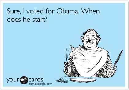 Sure, I voted for Obama. When does he start?