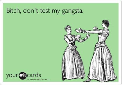 Bitch, don't test my gangsta.