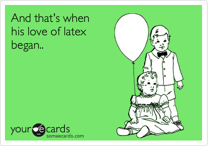 And that's when
his love of latex
began..