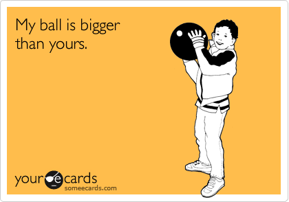My ball is bigger
than yours.