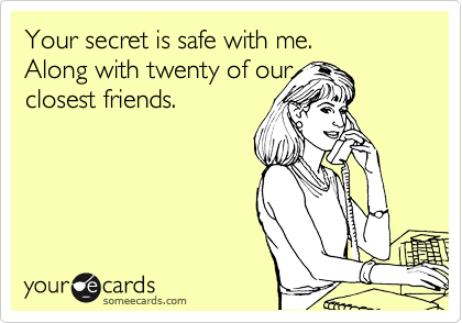 Your secret is safe with me.        Along with twenty of our
closest friends.