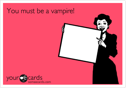 You must be a vampire!