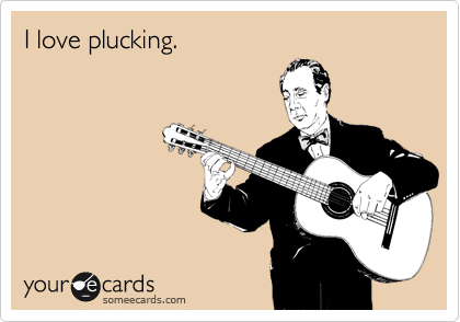 I love plucking.