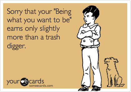 Sorry that your "Being
what you want to be"
earns only slightly
more than a trash
digger.