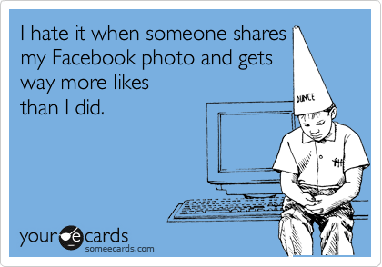 I hate it when someone shares 
my Facebook photo and gets
way more likes 
than I did.