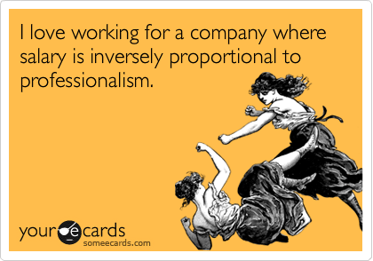 I love working for a company where salary is inversely proportional to professionalism.