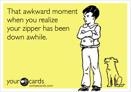 That awkward moment
when you realize
your zipper has been 
down awhile.