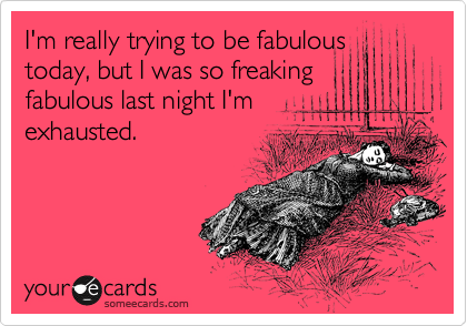 I'm really trying to be fabulous
today, but I was so freaking 
fabulous last night I'm
exhausted.